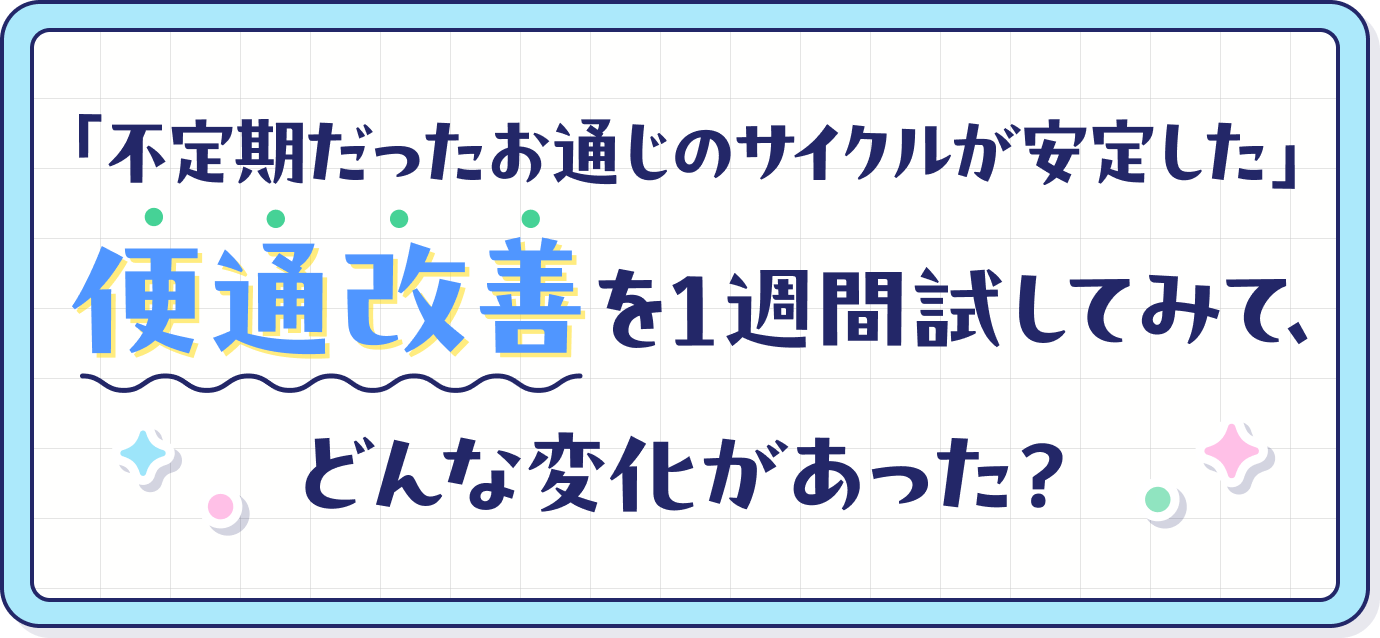 便秘改善を1週間試してみて、どんな変化があった?
