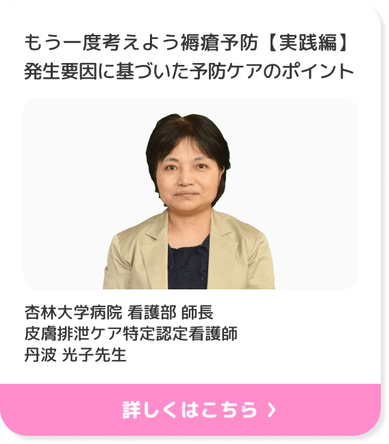 もう一度考えよう褥瘡予防【実践編】発生要因に基づいた予防ケアのポイント 杏林大学病院 看護部 師長 皮膚排泄ケア特定認定看護師 丹波光子