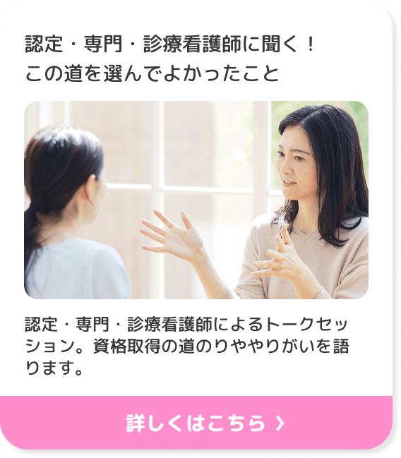 認定・専門・診療看護師に聞く！この道を選んでよかったこと 認定・専門・診療看護師によるトークセッション。資格取得の道のりややりがいを語ります。
