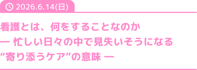 看護とは、何をすることなのか― 忙しい日々の中で見失いそうになる'寄り添うケア'の意味 ―