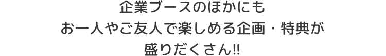 企業ブースのほかにもお一人やご友人で楽しめる企画・特典が盛りだくさん!!